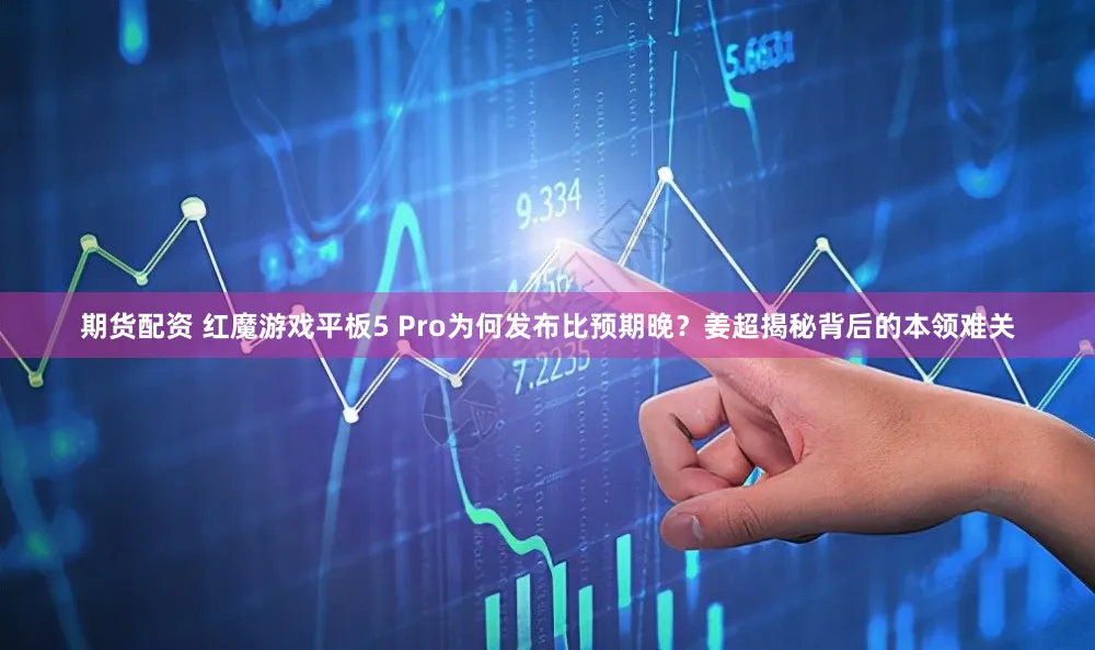 期货配资 红魔游戏平板5 Pro为何发布比预期晚？姜超揭秘背后的本领难关