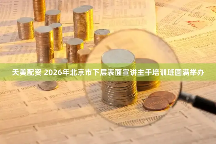 天美配资 2026年北京市下层表面宣讲主干培训班圆满举办