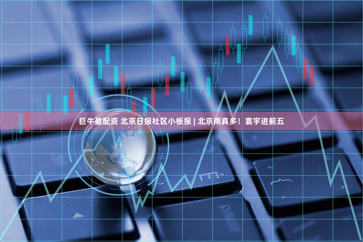 巨牛盈配资 北京日报社区小板报 | 北京雨真多！寰宇进前五