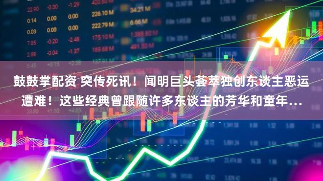 鼓鼓掌配资 突传死讯！闻明巨头荟萃独创东谈主恶运遭难！这些经典曾跟随许多东谈主的芳华和童年…