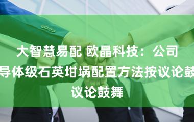 大智慧易配 欧晶科技：公司半导体级石英坩埚配置方法按议论鼓舞