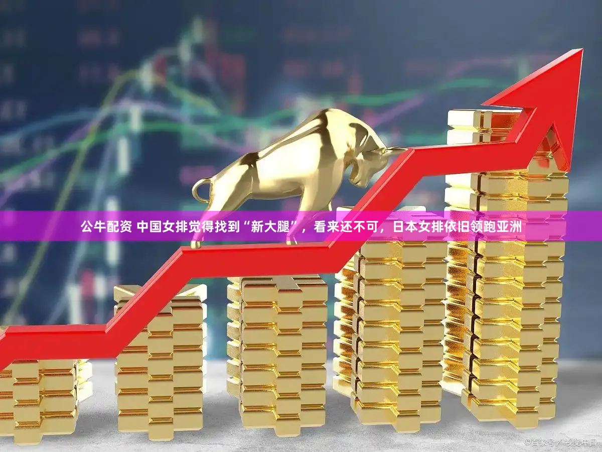 公牛配资 中国女排觉得找到“新大腿”，看来还不可，日本女排依旧领跑亚洲