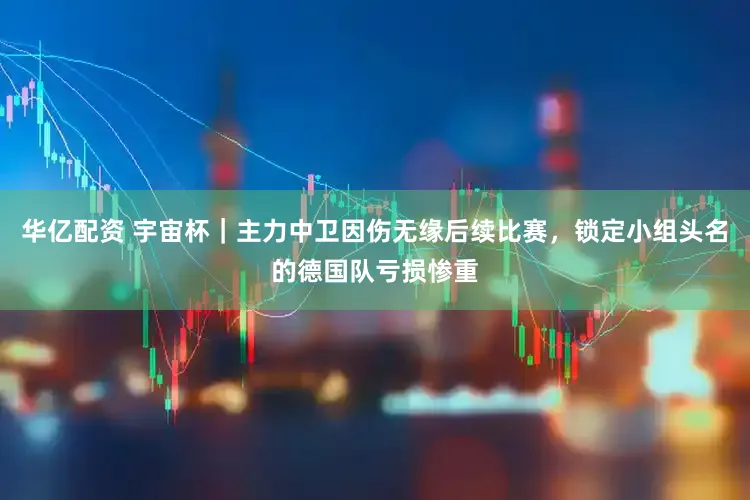 华亿配资 宇宙杯｜主力中卫因伤无缘后续比赛，锁定小组头名的德国队亏损惨重