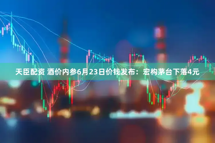天臣配资 酒价内参6月23日价钱发布：宏构茅台下落4元