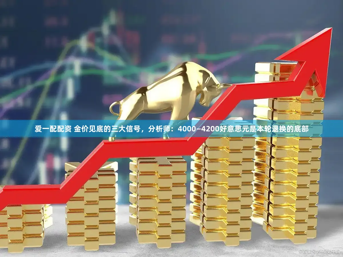 爱一配配资 金价见底的三大信号，分析师：4000—4200好意思元是本轮退换的底部