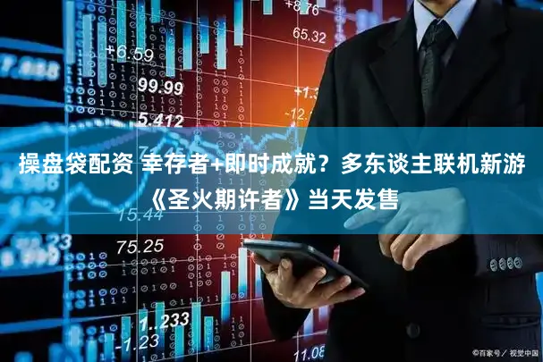 操盘袋配资 幸存者+即时成就?多东谈主联机新游《圣火期许者》当天发售