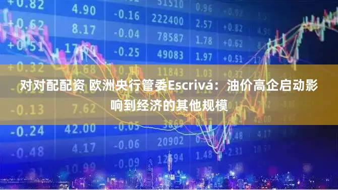 对对配配资 欧洲央行管委Escrivá：油价高企启动影响到经济的其他规模