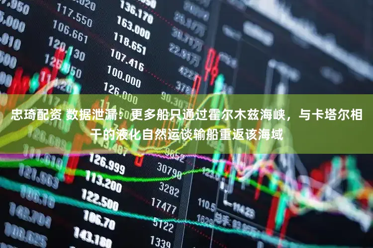 忠琦配资 数据泄漏:更多船只通过霍尔木兹海峡,与卡塔尔相干的液化自然运谈输船重返该海域
