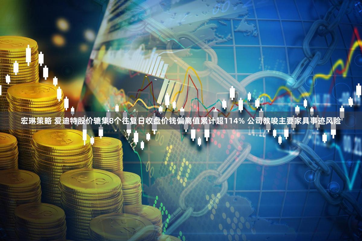 宏琳策略 爱迪特股价辘集8个往复日收盘价钱偏离值累计超114% 公司教唆主要家具事迹风险