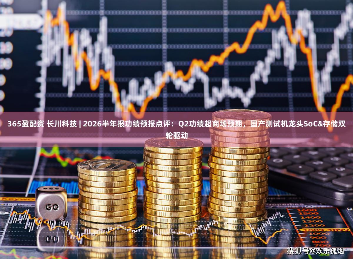 365盈配资 长川科技 | 2026半年报功绩预报点评：Q2功绩超商场预期，国产测试机龙头SoC&存储双轮驱动