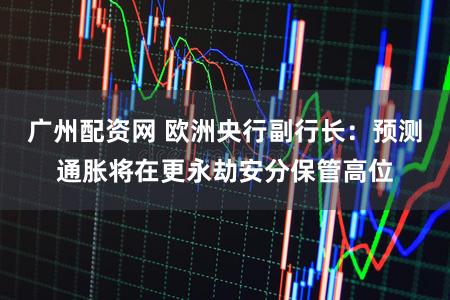 广州配资网 欧洲央行副行长：预测通胀将在更永劫安分保管高位