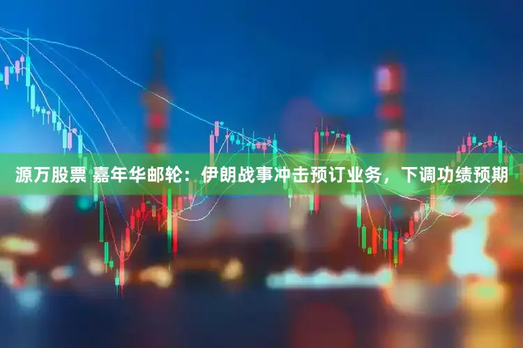 源万股票 嘉年华邮轮：伊朗战事冲击预订业务，下调功绩预期