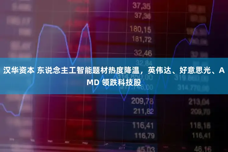 汉华资本 东说念主工智能题材热度降温，英伟达、好意思光、AMD 领跌科技股