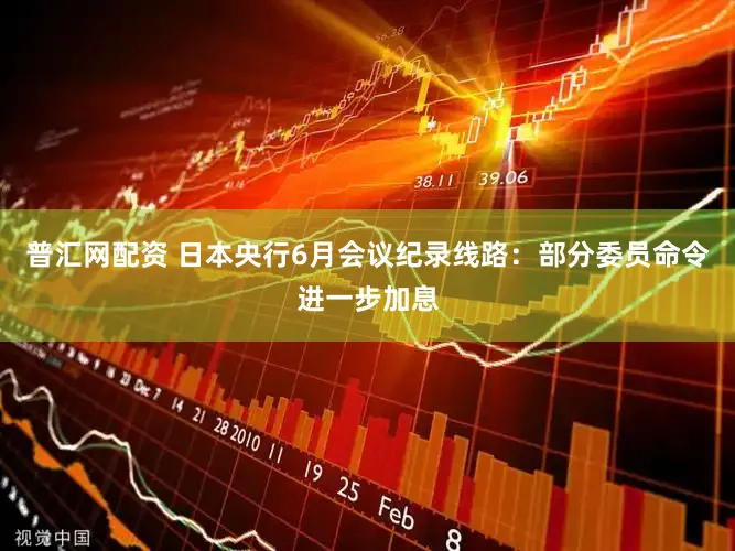 普汇网配资 日本央行6月会议纪录线路：部分委员命令进一步加息