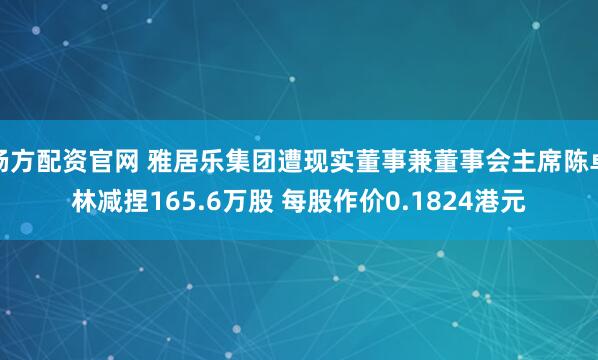 杨方配资官网 雅居乐集团遭现实董事兼董事会主席陈卓林减捏165.6万股 每股作价0.1824港元