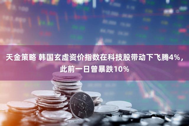 天金策略 韩国玄虚资价指数在科技股带动下飞腾4%，此前一日曾暴跌10%