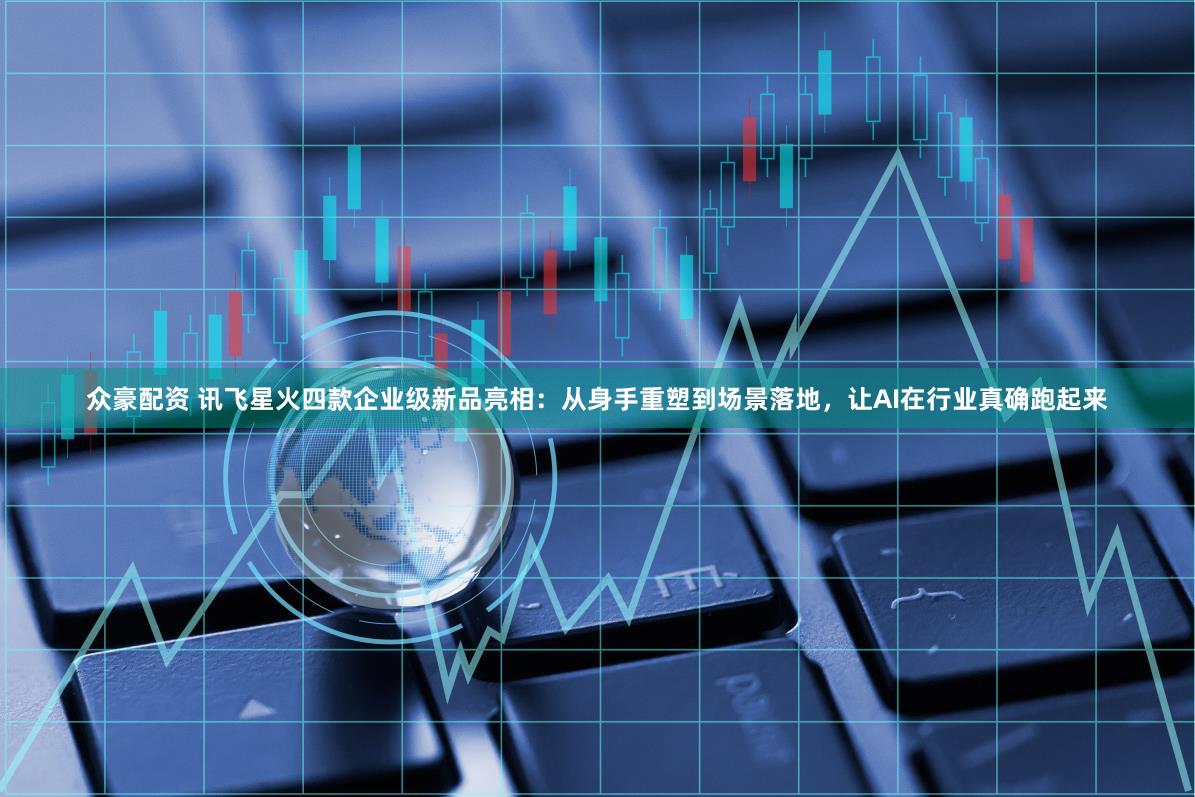 众豪配资 讯飞星火四款企业级新品亮相：从身手重塑到场景落地，让AI在行业真确跑起来