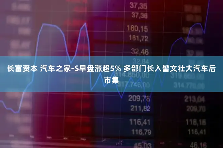 长富资本 汽车之家-S早盘涨超5% 多部门长入髻文壮大汽车后市集