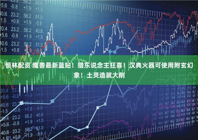 恒林配资 魔兽最新蓝贴!猎东说念主狂喜!汉典火器可使用附玄幻象!土灵造就大削