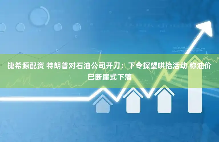 捷希源配资 特朗普对石油公司开刀：下令探望哄抬活动 称油价已断崖式下落